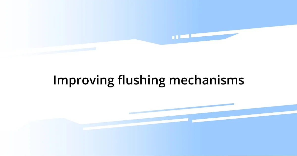 Improving flushing mechanisms