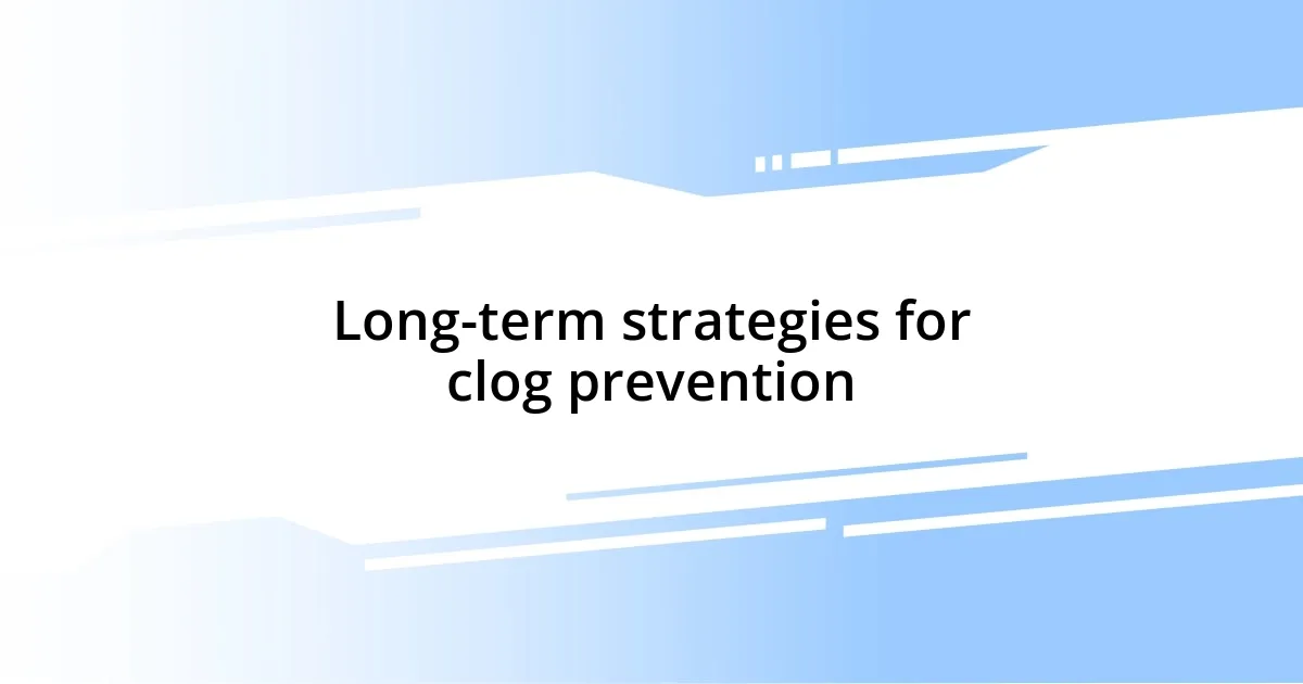 Long-term strategies for clog prevention